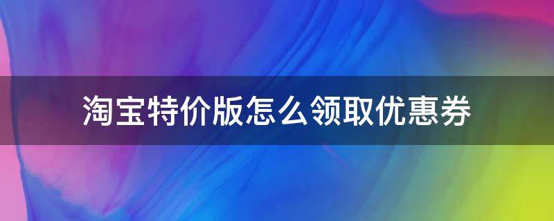 淘宝特价版怎么领取优惠券（淘宝特价版如何领优惠券）