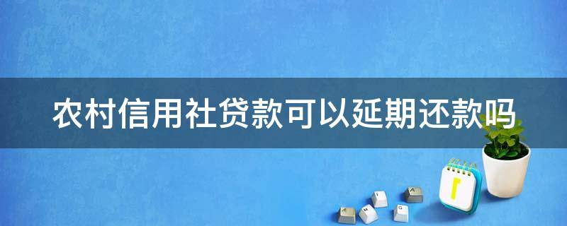农村信用社贷款可以延期还款吗 农村信用社贷款可以申请延期多长时间