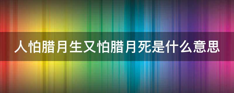 人怕腊月生又怕腊月死是什么意思（人怕腊月生又怕腊月死是什么意思啊）