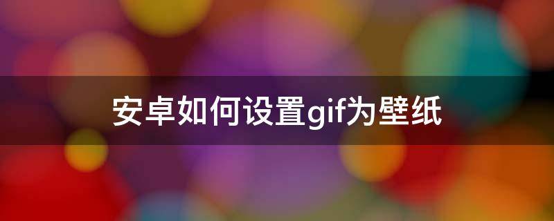 安卓如何设置gif为壁纸 手机设置gif壁纸