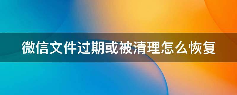 微信文件过期或被清理怎么恢复（微信文件过期或被清理怎么恢复正常）