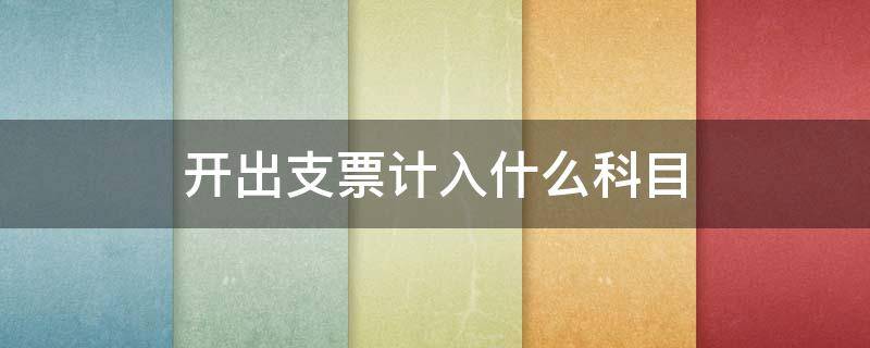 开出支票计入什么科目 开出现金支票计入什么科目