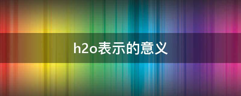 h2o表示的意义 h2o表示的意义2表示什么