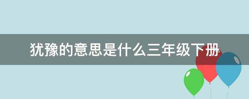 犹豫的意思是什么三年级下册 犹豫的意思是什么三年级上册