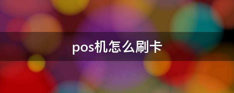 pos机怎么刷卡（pos机怎么刷卡的方法和步骤）