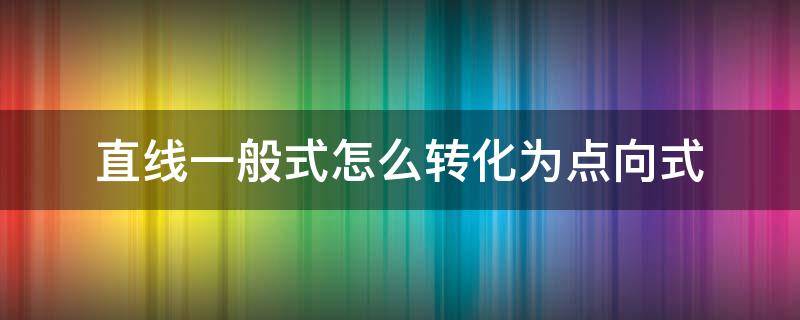 直线一般式怎么转化为点向式（直线的一般式怎么化成点向式）