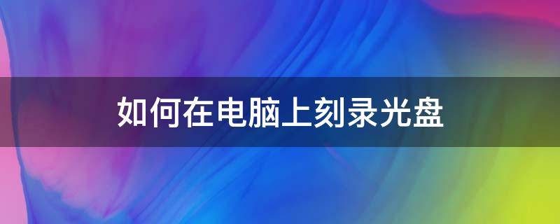 如何在电脑上刻录光盘（怎样用电脑刻录光盘）