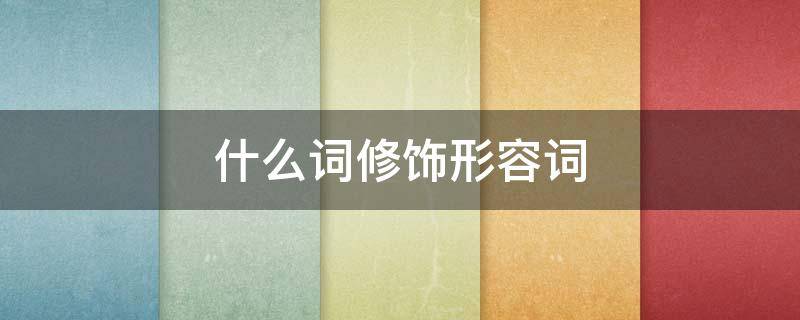 什么词修饰形容词（什么词修饰形容词和副词）