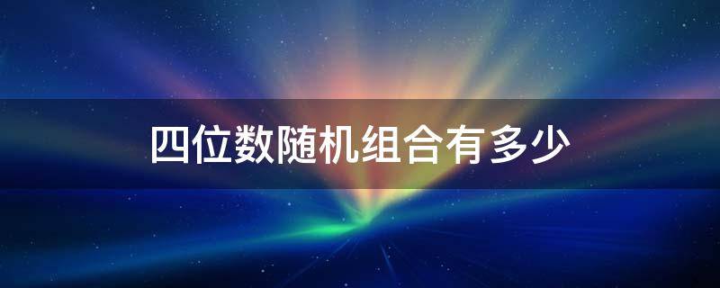 四位数随机组合有多少（四位数随机组合有多少可能）