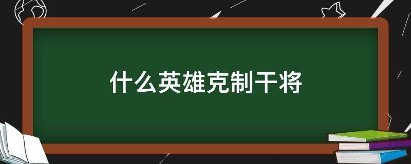 什么英雄克制干将（什么英雄克制干将对线）