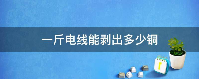 一斤电线能剥出多少铜 一斤电缆能剥出多少铜