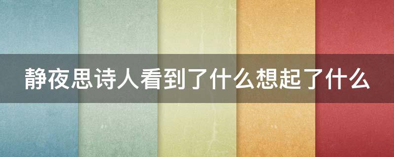 静夜思诗人看到了什么想起了什么（静夜思古诗诗人看到了什么）