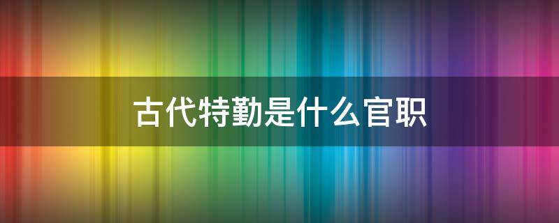 古代特勤是什么官职（古代特勤是什么职位）