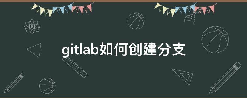 gitlab如何创建分支 gitlab新建分支提交代码