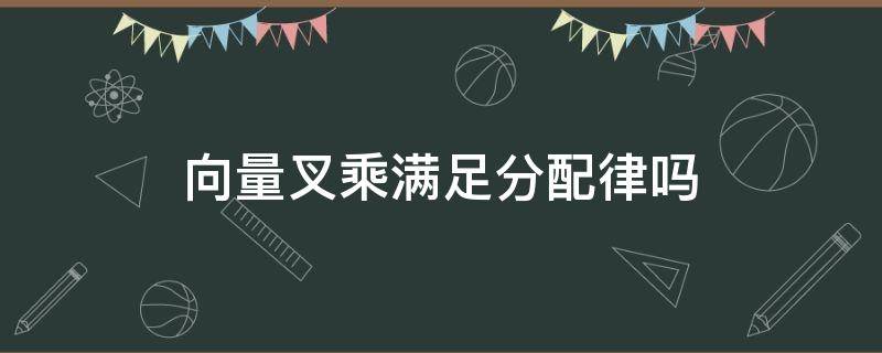 向量叉乘满足分配律吗（向量叉乘遵循分配律吗）