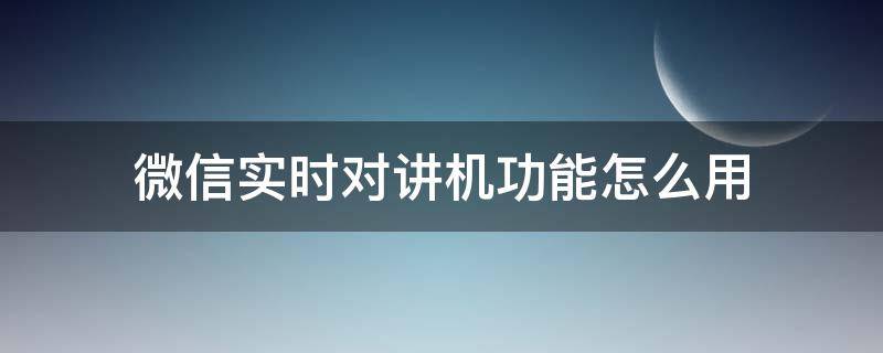 微信实时对讲机功能怎么用 微信的对讲机功能