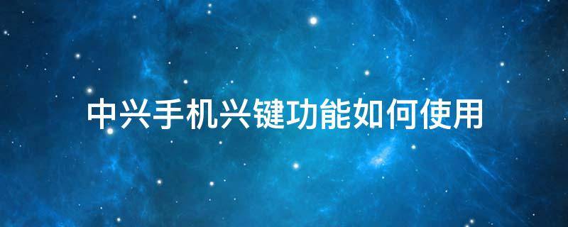 中兴手机兴键功能如何使用 中兴手机按键怎样调出来