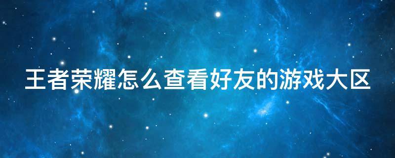 王者荣耀怎么查看好友的游戏大区 王者荣耀怎么看好友所在的大区