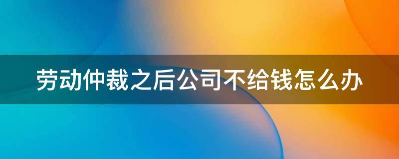 劳动仲裁之后公司不给钱怎么办 劳动仲裁下来,公司还不给