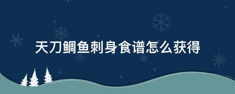 天刀鲷鱼刺身食谱怎么获得 天刀手游鲷鱼刺身食谱获得