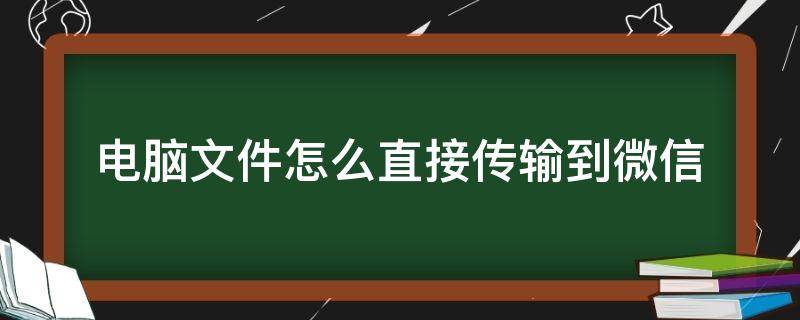 电脑文件怎么直接传输到微信（微信文件传输怎么传到电脑）