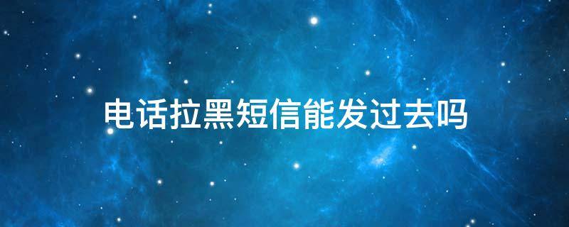 电话拉黑短信能发过去吗 电话拉黑可以发短信过去吗