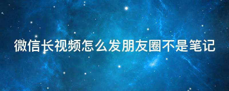 微信长视频怎么发朋友圈不是笔记（微信长视频怎么发不是笔记的那种）