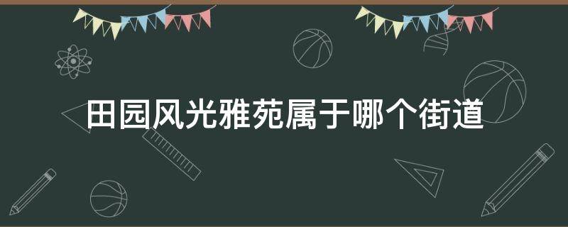 田园风光雅苑属于哪个街道（田园风光雅苑房子怎么样）