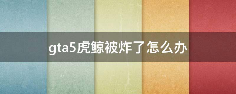 gta5虎鲸被炸了怎么办 gta5虎鲸被别人炸毁了怎么办