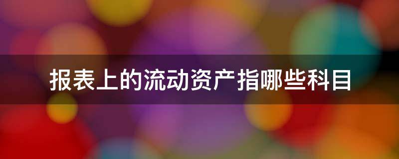 报表上的流动资产指哪些科目 资产负债表中的流动资产包括哪些科目