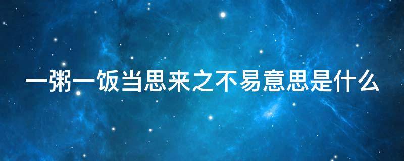 一粥一饭当思来之不易意思是什么 一粥一饭当思来之不易的意思是什么?