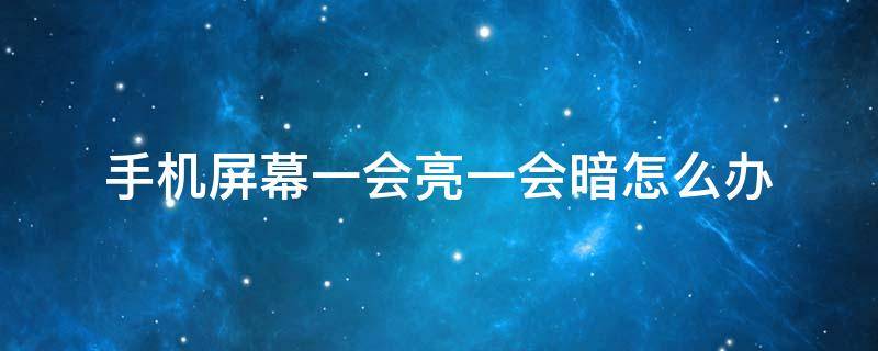手机屏幕一会亮一会暗怎么办 手机屏幕一会亮一会暗是什么情况