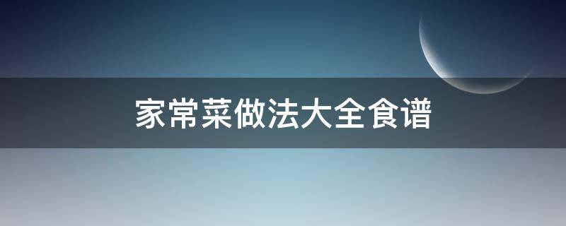 家常菜做法大全食谱 家常菜做法大全有图 菜谱家常