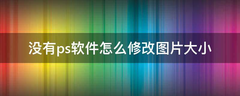 没有ps软件怎么修改图片大小 ps软件如何修改图片尺寸