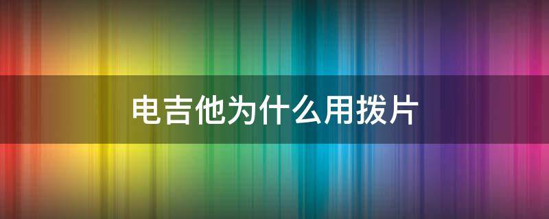 电吉他为什么用拨片（电吉他为什么用拨片谈）