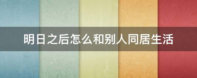 明日之后怎么和别人同居生活（明日之后怎么和别人同居生活的）