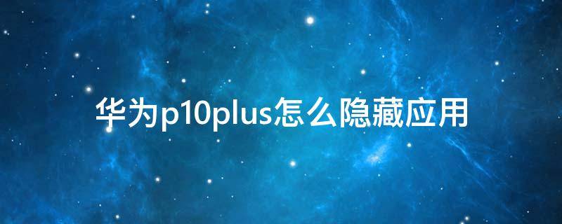 华为p10plus怎么隐藏应用（华为p10plus隐藏应用怎么打开）