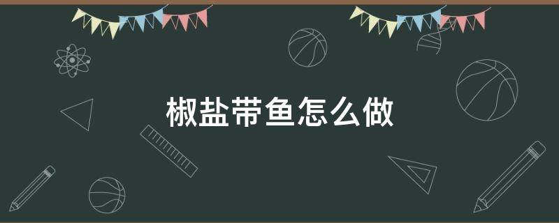 椒盐带鱼怎么做 椒盐带鱼怎么做好吃又简单窍门