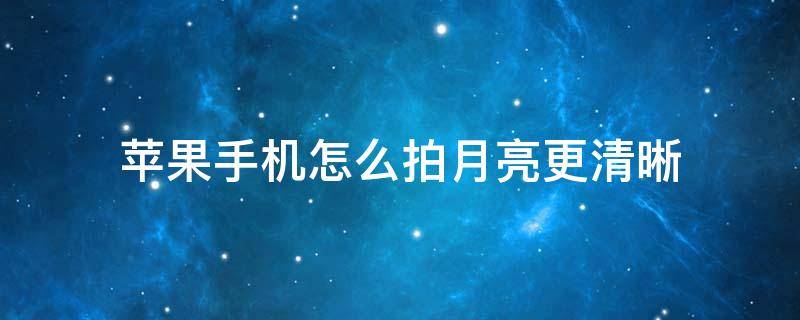 苹果手机怎么拍月亮更清晰 苹果怎样拍月亮清晰
