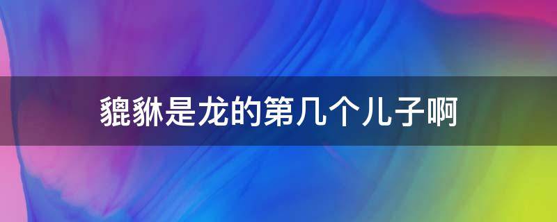 貔貅是龙的第几个儿子啊 貔貅为龙的第几个儿子