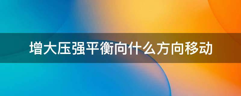 增大压强平衡向什么方向移动 增大压强平衡为什么向体积减小的方向移动