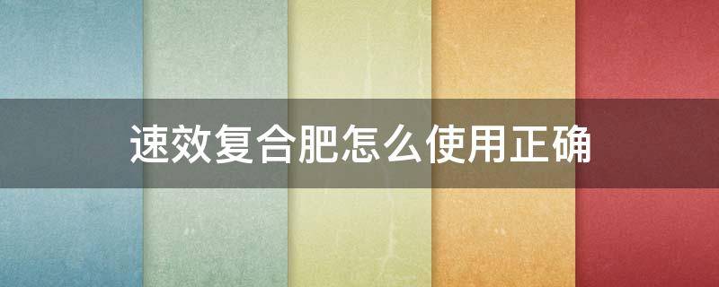 速效复合肥怎么使用正确（速效复合肥怎样使用）