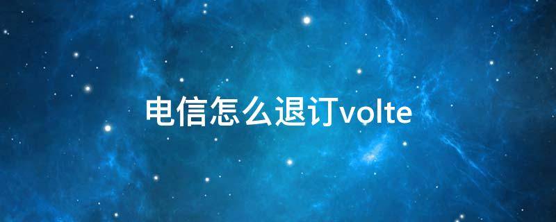 电信怎么退订volte（电信怎么退订VoLTE）