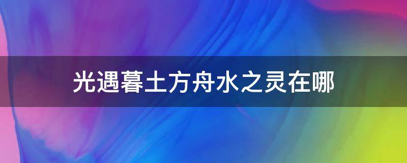 光遇暮土方舟水之灵在哪（光遇暮土遗忘方舟风之灵在哪）
