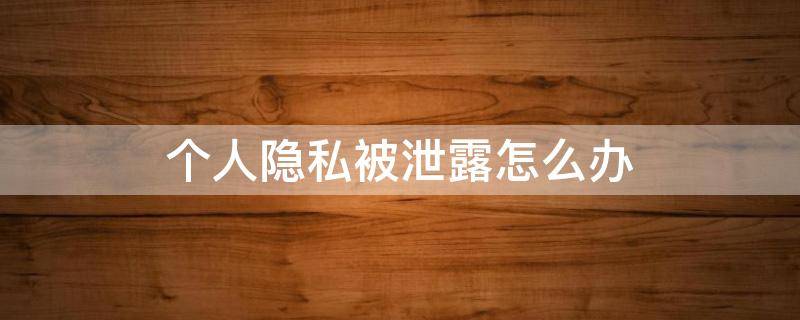 个人隐私被泄露怎么办（个人隐私不小心泄露了怎么办）