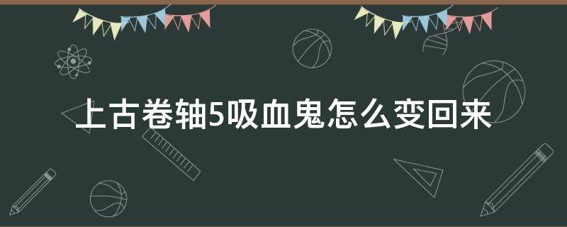 上古卷轴5吸血鬼怎么变回来（上古卷轴5吸血鬼变回去）