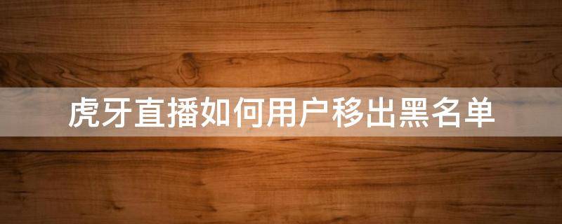虎牙直播如何用户移出黑名单 虎牙怎么移出黑名单