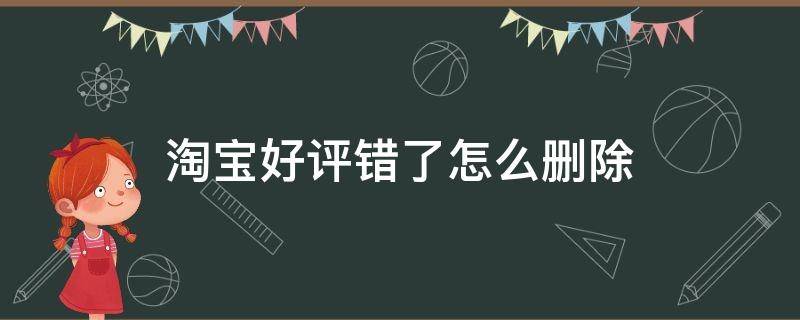 淘宝好评错了怎么删除（淘宝好评评价错了怎么删除）