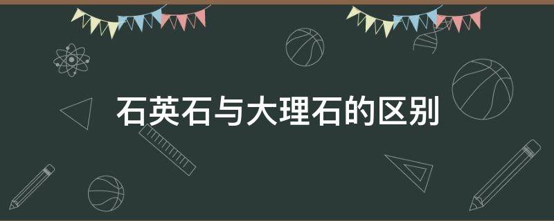 石英石与大理石的区别（石英石与大理石的区别是什么）