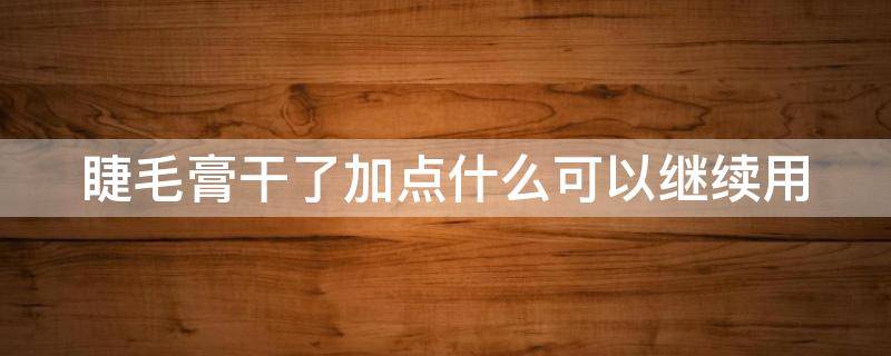 睫毛膏干了加点什么可以继续用（睫毛膏放久了干了怎么办）
